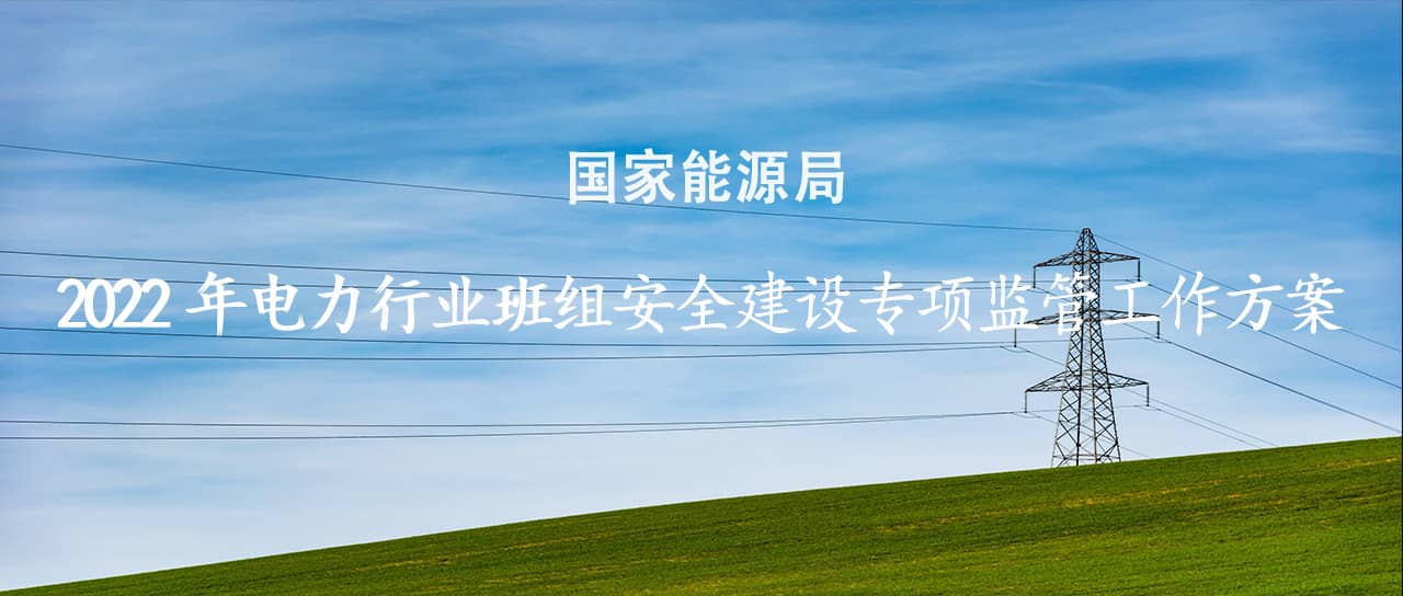 國(guó)家能源局印發(fā)《2022年電力行業(yè)班組安全建設(shè)專項(xiàng)監(jiān)管工作方案》