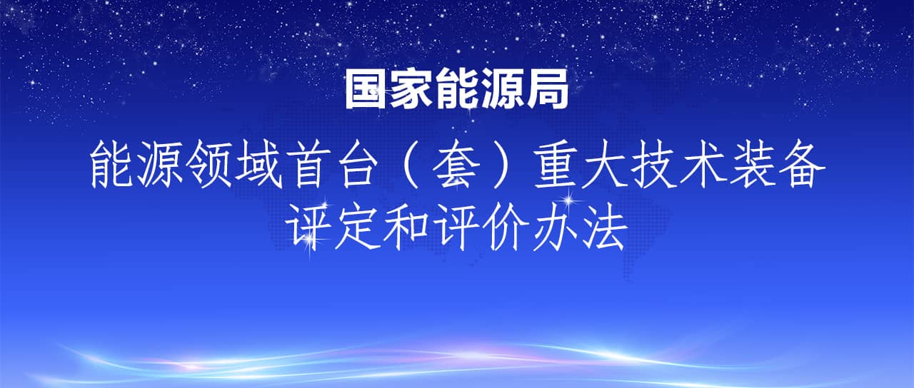 國(guó)家能源局發(fā)布《能源領(lǐng)域首臺(tái)（套）重大技術(shù)裝備評(píng)定和評(píng)價(jià)辦法》